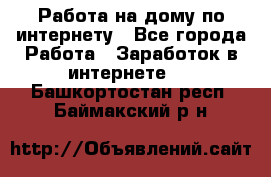 Работа на дому по интернету - Все города Работа » Заработок в интернете   . Башкортостан респ.,Баймакский р-н